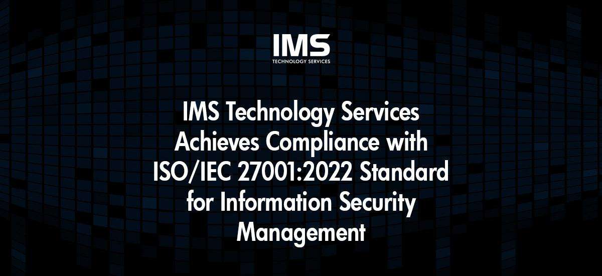 IMS Technology Services Achieves Compliance with ISO/IEC 27001:2022 Standard for Information Security Management